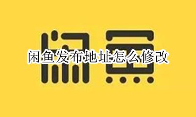 闲鱼发布地址怎么修改 闲鱼里面如何改发布地址