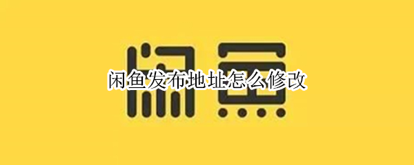 闲鱼发布地址怎么修改
