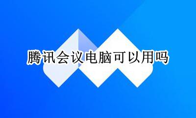 腾讯会议电脑可以用吗 腾讯会议能用电脑上吗