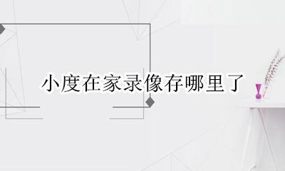 小度在家录像存哪里了 小度在家监控录像记录在哪查看