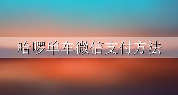 哈啰单车微信支付方法 哈啰单车可以微信付款吗