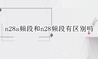 频段n28a和n28b n28a频段和n28频段有区别吗