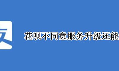 花呗不同意服务升级还能用吗 花呗服务不升级以后还能用吗