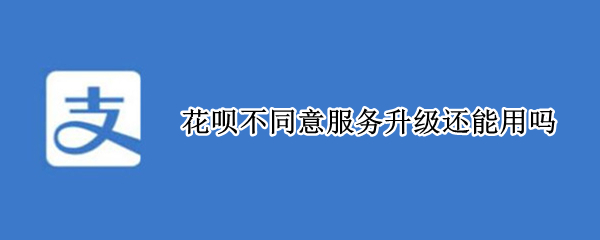 花呗不同意服务升级还能用吗