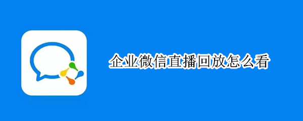 企业微信直播回放怎么看