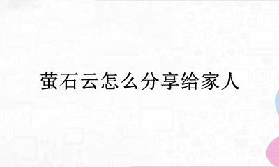 萤石云怎么分享给家人 萤石云视频怎么分享给家人