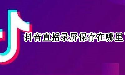 抖音直播录屏保存在哪里了 抖音直播的录屏保存在哪里
