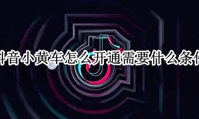 抖音要怎么样才能开通小黄车 抖音小黄车怎么开通需要什么条件