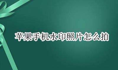 苹果手机水印照片怎么拍 苹果手机拍水印照片怎么拍