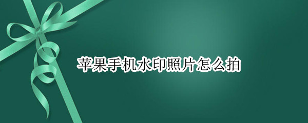 苹果手机水印照片怎么拍