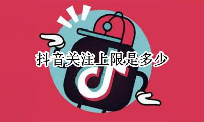 抖音关注上限是多少 抖音总关注上限是多少