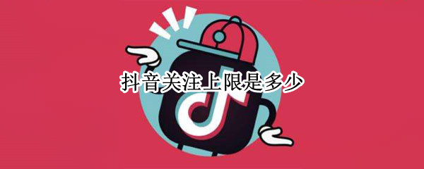 抖音关注上限是多少