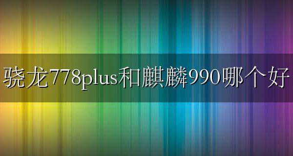 麒麟778与骁龙778g哪个好一些 骁龙778plus和麒麟990哪个好