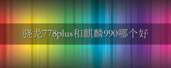 骁龙778plus和麒麟990哪个好