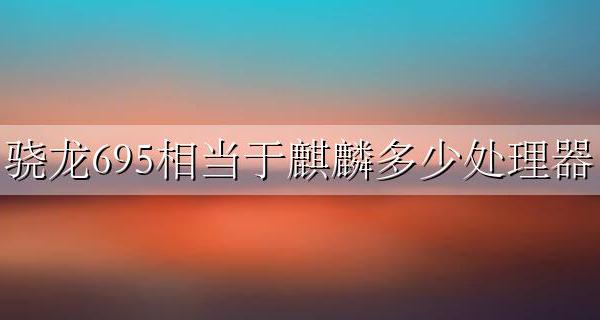 麒麟695相当于骁龙多少 骁龙695相当于麒麟多少处理器