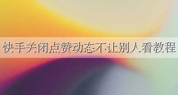 快手关闭点赞动态不让别人看教程 快手给别人点赞又取消动态能看到么