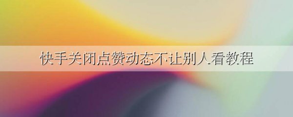 快手关闭点赞动态不让别人看教程