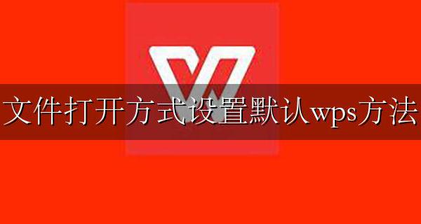 文件打开方式设置默认wps方法 怎么设置文档默认打开方式为wps