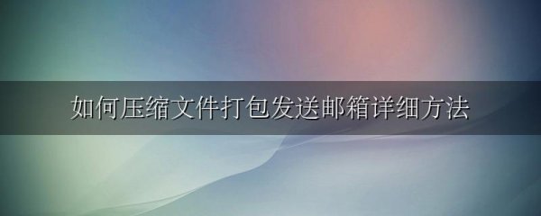如何压缩文件打包发送邮箱详细方法