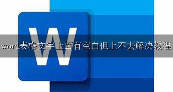 为什么word表格上面有空白 word表格文字上面有空白但上不去解决教程