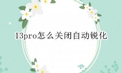 怎么关掉13的锐化 13pro怎么关闭自动锐化