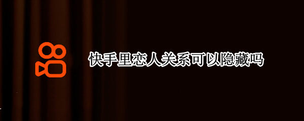 快手里恋人关系可以隐藏吗