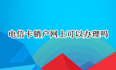 电信网上办的卡销户 电信卡销户网上可以办理吗