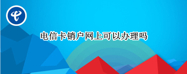 电信卡销户网上可以办理吗