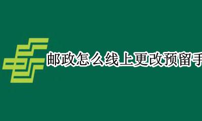 邮政怎么更改预留手机号码 邮政怎么线上更改预留手机号