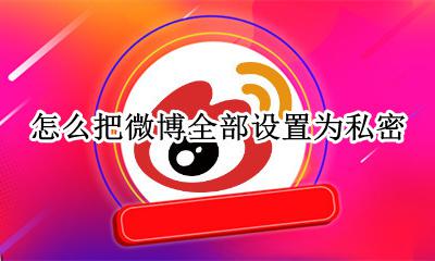 怎样将微博设为私密 怎么把微博全部设置为私密