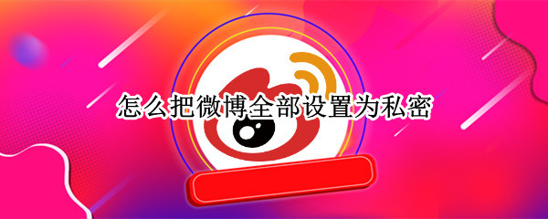 怎么把微博全部设置为私密