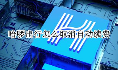 哈啰出行怎么取消自动续费 如何关闭哈啰出行自动续费