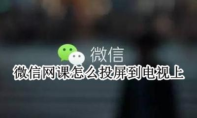 怎样将网课投屏到电视上 微信网课怎么投屏到电视上