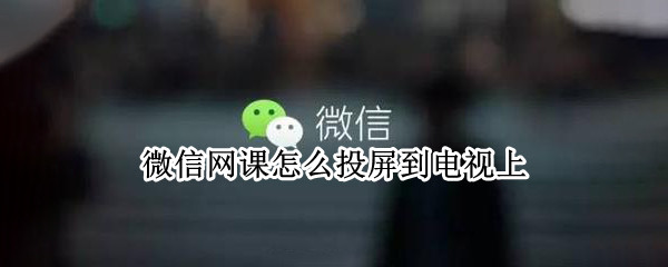 微信网课怎么投屏到电视上