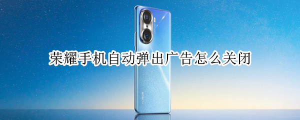 荣耀手机自动弹出广告怎么关闭