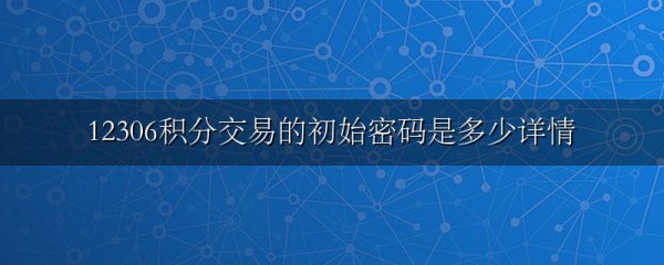 12306积分交易的初始密码是多少详情