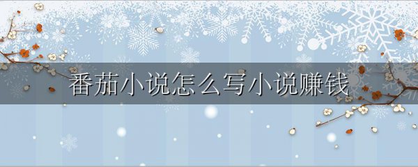 番茄小说怎么写小说赚钱