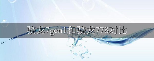 骁龙7gen1和骁龙778对比