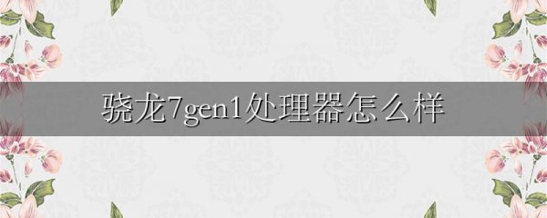 骁龙7gen1处理器怎么样