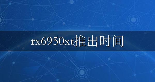 rx6950xt推出时间 rx6950xt什么时候发布