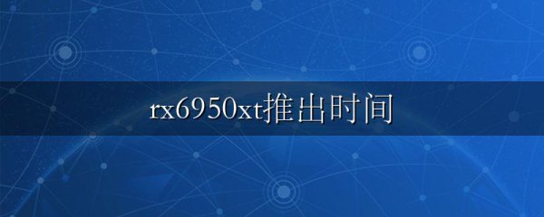 rx6950xt推出时间