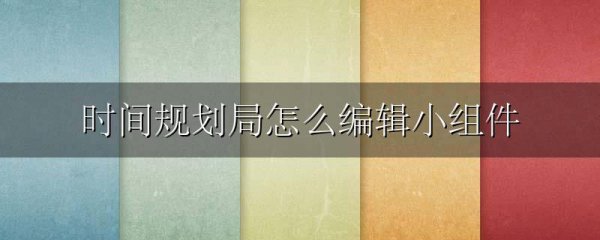 时间规划局怎么编辑小组件