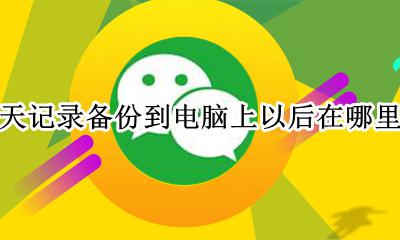 聊天记录备份到电脑上以后在哪里看 在电脑上备份聊天记录后、怎样查看
