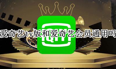 爱奇艺tv版会员不通用吗 爱奇艺tv版和爱奇艺会员通用吗