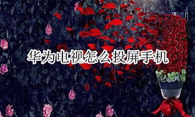 华为手机咋投屏电视 华为电视怎么投屏手机