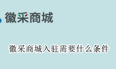 徽采商城入驻需要什么条件 徽采商城是什么时候开始做的