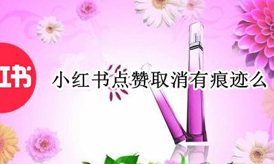 小红书里点赞又取消 小红书点赞取消有痕迹么