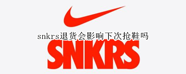 snkrs退货会影响下次抢鞋吗