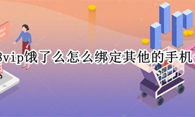 88vip怎么绑定别人的饿了么账号 88vip饿了么怎么绑定其他的手机号