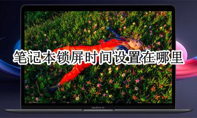 笔记本锁屏时间设置在哪里 笔记本设置锁屏时间怎么设置